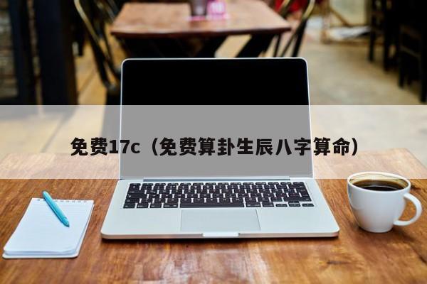 免费17c(免费算卦生辰八字算命)