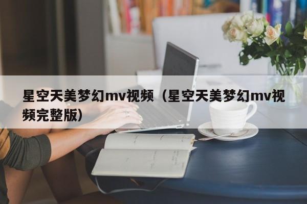 星空天美梦幻mv视频(星空天美梦幻mv视频完整版)