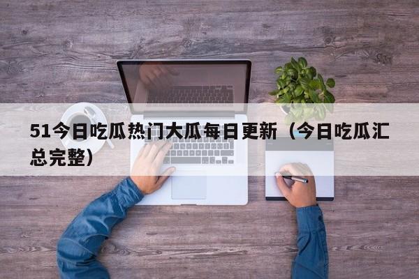 51今日吃瓜热门大瓜每日更新(今日吃瓜汇总完整)