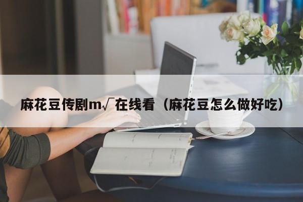 麻花豆传剧m√在线看(麻花豆怎么做好吃)
