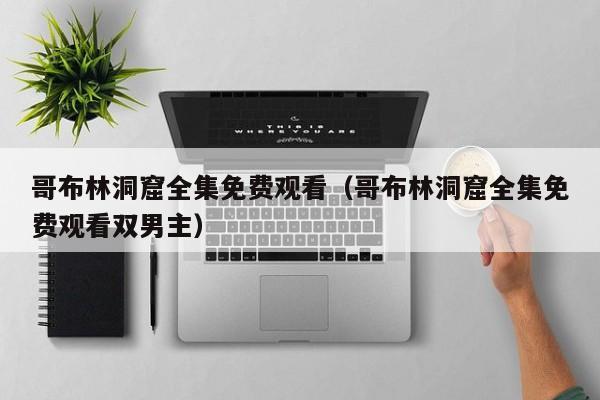 哥布林洞窟全集免费观看(哥布林洞窟全集免费观看双男主)