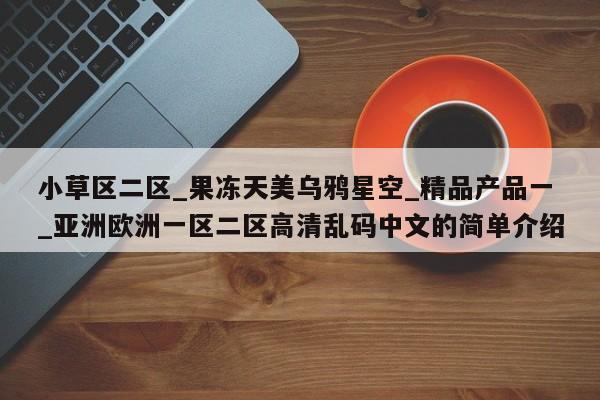小草区二区_果冻天美乌鸦星空_精品产品一_亚洲欧洲一区二区高清乱码中文的简单介绍