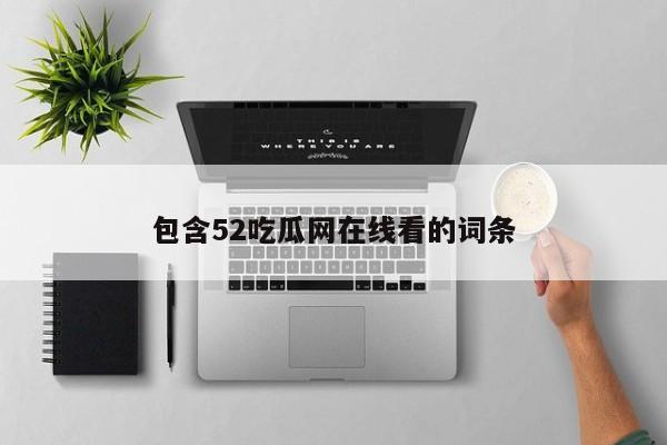 包含52吃瓜网在线看的词条