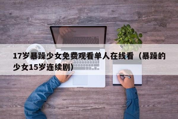 17岁暴躁少女免费观看单人在线看(暴躁的少女15岁连续剧)