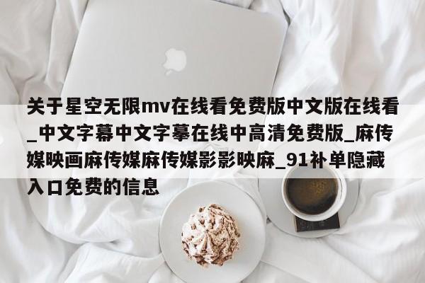 关于星空无限mv在线看免费版中文版在线看_中文字幕中文字摹在线中高清免费版_麻传媒映画麻传媒麻传媒影影映麻_91补单隐藏入口免费的信息